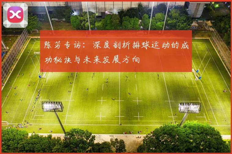 陈芳专访：深度剖析排球运动的成功秘诀与未来发展方向