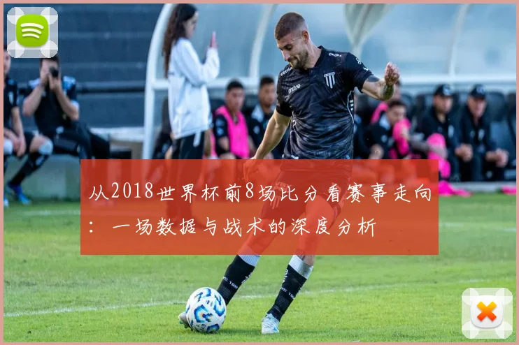 从2018世界杯前8场比分看赛事走向：一场数据与战术的深度分析