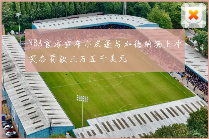 NBA官方宣布小皮蓬与加德纳场上冲突各罚款三万五千美元